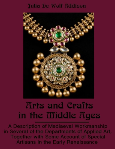 Arts and Crafts in the Middle Ages : A Description of Mediaeval Workmanship in Several of the Departments of Applied Art, Together with Some Account of Special Artisans in the Early Renaissance (Illustrated)
