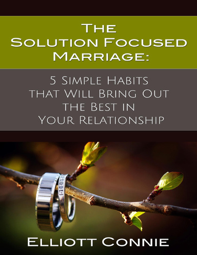 The Solution Focused Marriage: 5 Simple Habits That Will Bring Out the Best in Your Relationship