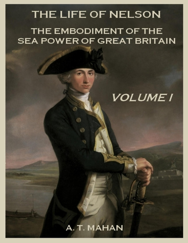 The Life of Nelson : The Embodiment of the Sea Power of Great Britain, Volume I (Illustrated)
