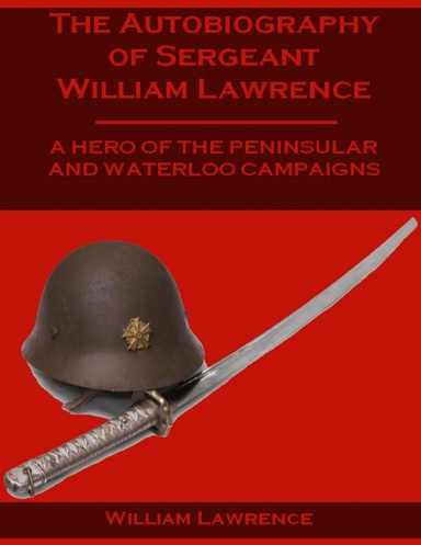 The Autobiography of Sergeant William Lawrence : A Hero of the Peninsular and Waterloo Campaigns (Illustrated)