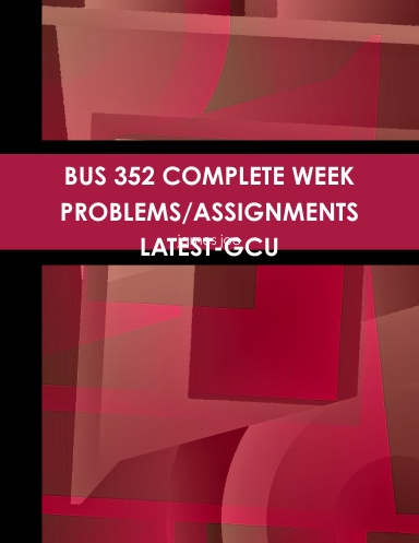 BUS 352 COMPLETE WEEK PROBLEMS/ASSIGNMENTS LATEST-GCU