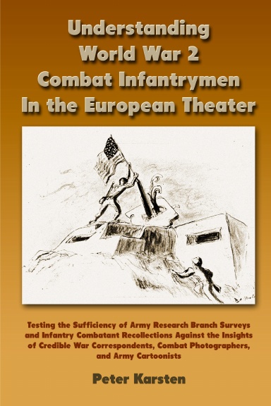 Understanding World War 2 Combat Infantrymen In the European Theater: Testing the Sufficiency of Army Research Branch Surveys and Infantry Combatant Recollections Against the Insights of Credible War Correspondents, Combat Photographers, Army Cartoonists