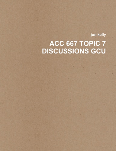 ACC 667 TOPIC 7 DISCUSSIONS GCU