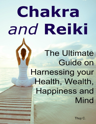 Chakra and Reiki:  The Ultimate Guide on Harnessing your Health, Wealth, Happiness and Mind
