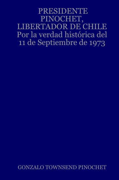 PRESIDENTE PINOCHET, LIBERTADOR DE CHILE    Por la verdad histórica del 11 de Septiembre de 1973