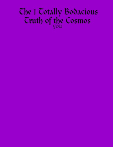 The 1 Totally Bodacious Truth of the Cosmos: YOU