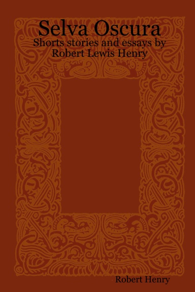 Selva Oscura: Shorts stories and essays by Robert Lewis Henry