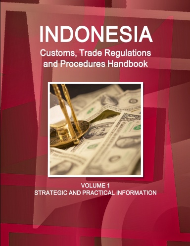 Indonesia Customs, Trade Regulations and Procedures Handbook Volume 1 Strategic and Practical Information