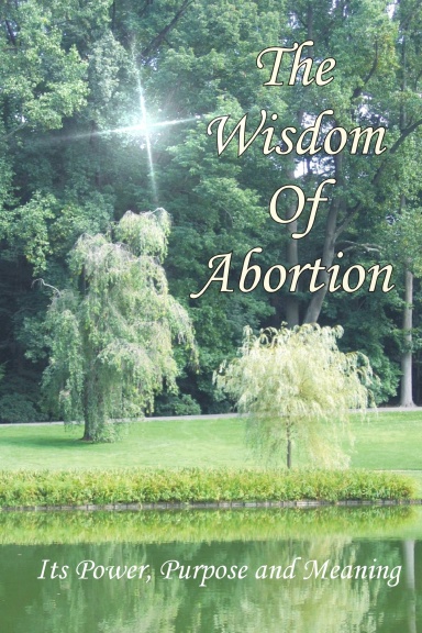 The Wisdom of Abortion: Its Power, Purpose and Meaning