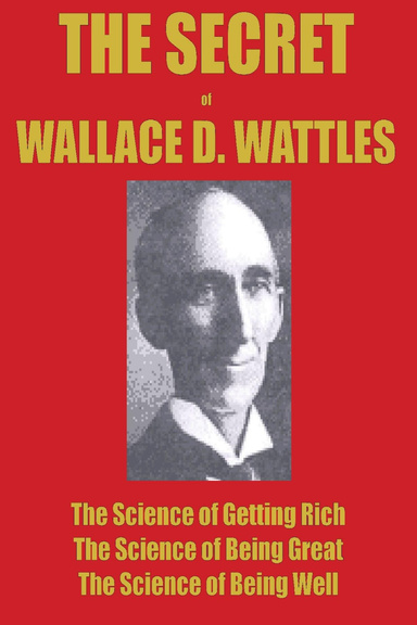 THE SECRET of WALLACE WATTLES : The Science of Getting Rich, The Science of Being Great and The Science of Being Well