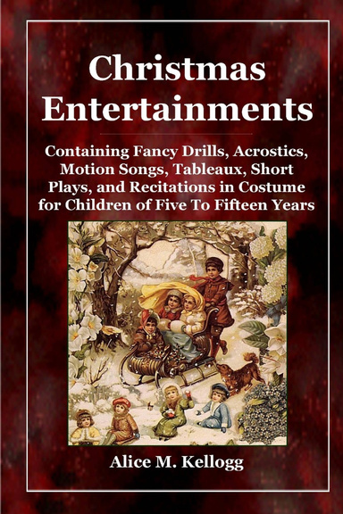 Christmas Entertainments: Containing Fancy Drills, Acrostics, Motion Songs, Tableaux, Short Plays, and Recitations in Costume for Children of Five To Fifteen Years