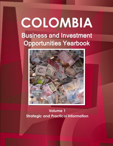 Colombia Business and Investment Opportunities Yearbook Volume 1 Strategic and Practical Information