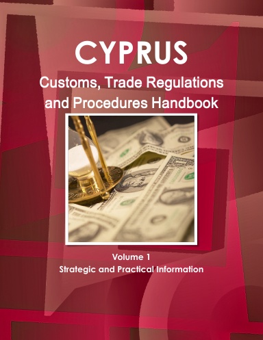 Cyprus Customs, Trade Regulations and Procedures Handbook Volume 1 Strategic and Practical Information