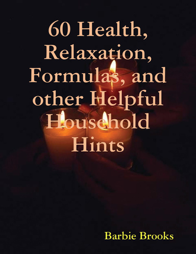 60 Health, Relaxation, Formulas, and other Helpful Household Hints