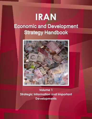 Iran Economic and Development Strategy Handbook Volume 1 Strategic Information and Important Developments
