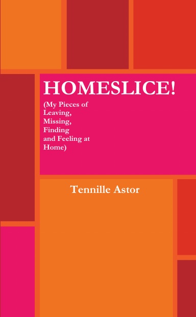 HOMESLICE! (My Pieces of Leaving, Missing, Finding and Feeling at Home)