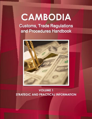 Cambodia Customs, Trade Regulations and Procedures Handbook Volume 1 Stategic and Practical Information