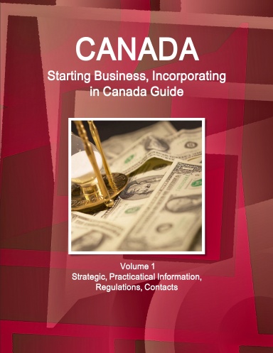 Canada: Starting Business, Incorporating in Canada Guide Volume 1 Strategic, Practicatical Information, Regulations, Contacts