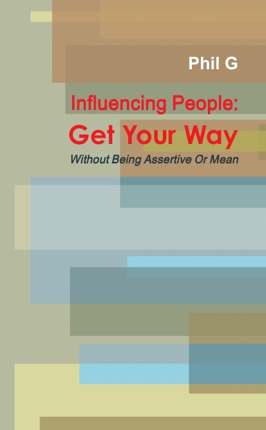 Influencing People: Get Your Way Without Being Assertive Or Mean