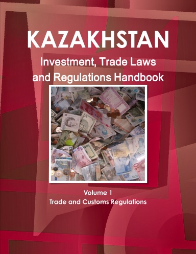 Kazakhstan Investment, Trade Laws and Regulations Handbook Volume 1 Trade and Customs Regulations