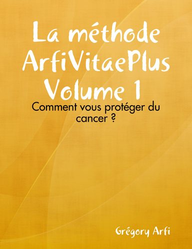 La méthode ArfiVitaePlus Volume 1 : Comment vous protéger du cancer ?