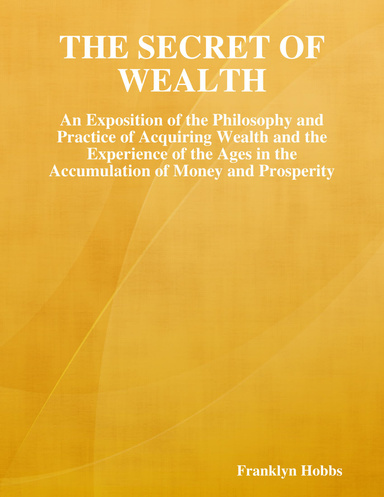 The Secret of Wealth: An Exposition of the Philosophy and Practice of Acquiring Wealth and the Experience of the Ages in the Accumulation of Money and Prosperity