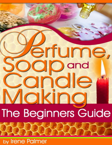 Perfume, Soap and Candle Making - The Beginners Guide