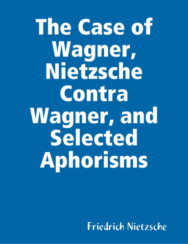 The Case of Wagner, Nietzsche Contra Wagner, and Selected Aphorisms