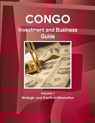 Congo Investment and Business Guide Volume 1 Strategic and Practical Information