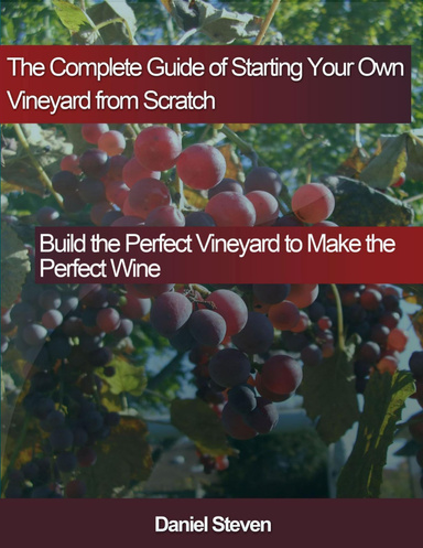 The Complete Guide of Starting Your Own Vineyard from Scratch: Build the Perfect Vineyard to Make the Perfect Wine