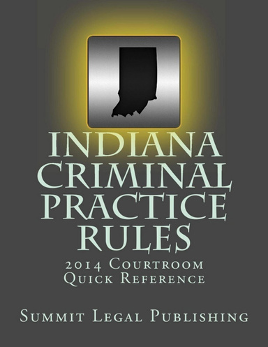 Indiana Criminal Practice Rules: 2014 Courtroom Quick Reference