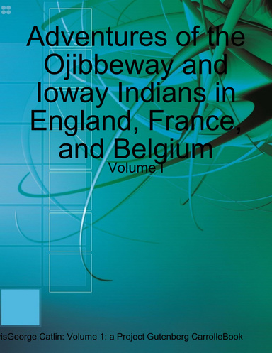 Adventures of the Ojibbeway and Ioway Indians in England, France, and Belgium: Volume I