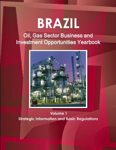 Brazil Oil, Gas Sector Business & Investment Opportunities Yearbook Volume 1 Strategic Information and Basic Regulations