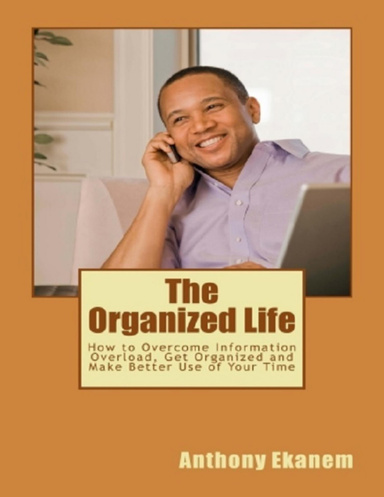 The Organized Life: How to Overcome Information Overload, Get Organized and Make Better Use of Your Time