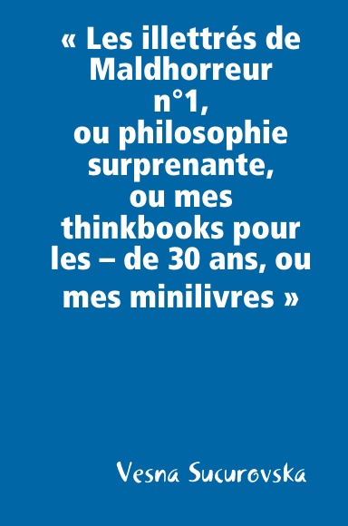 « Les illettrés de Maldhorreur n°1,  ou philosophie surprenante, ou mes thinkbooks pour les – de 30 ans, ou mes minilivres »