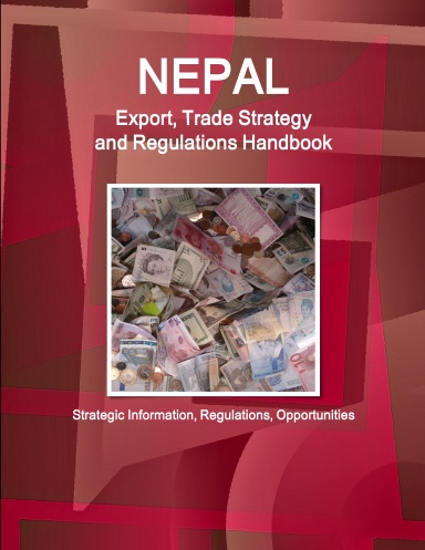 Nepal Export, Trade Strategy and Regulations Handbook - Strategic Information, Regulations, Opportunities