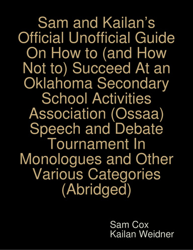 Sam and Kailan’s Official Unofficial Guide On How to (and How Not to) Succeed At an Oklahoma Secondary School Activities Association (Ossaa) Speech and Debate Tournament In Monologues and Other Various Categories (Abridged)