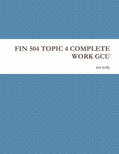 FIN 504 TOPIC 4 COMPLETE WORK GCU