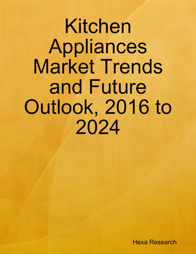 Kitchen Appliances Market Trends and Future Outlook, 2016 to 2024