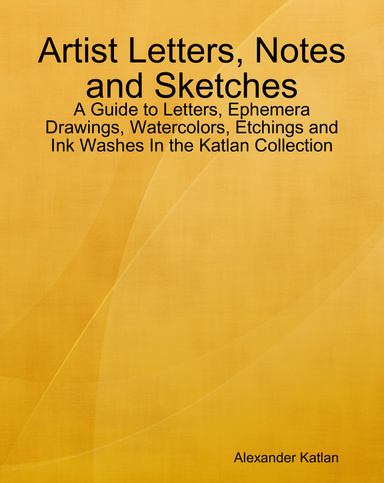 Artist Letters, Notes and Sketches: A Guide to Letters, Ephemera Drawings, Watercolors, Etchings and Ink Washes In the Katlan Collection
