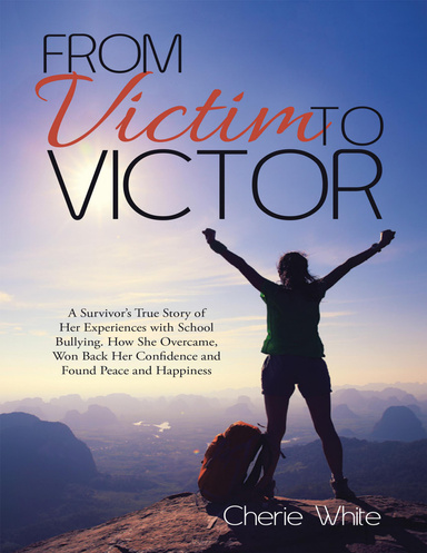 From Victim to Victor: A Survivor’s True Story of Her Experiences With School Bullying. How She Overcame, Won Back Her Confidence and Found Peace and Happiness