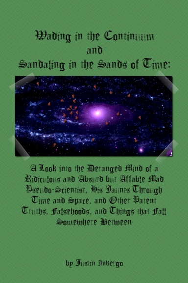 Wading in the Continuum & Sandaling in the Sands of Time: A Look into the Deranged Mind of a Ridiculous & Absurd but Affable Mad Pseudo-Scientist, His Jaunts Through Time & Space, & Other Patent Truths, Falsehoods, & Things that Fall Somewhere Between