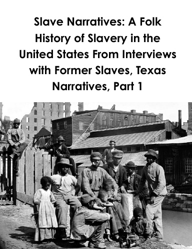 WPA Texas Slave Narratives: A Folk History of Slavery in the United States From Interviews with Former Slaves,  Part 1