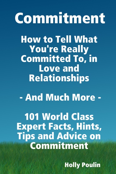 Commitment - How to Tell What You're Really Committed To, in Love and Relationships - And Much More - 101 World Class Expert Facts, Hints, Tips and Advice on Commitment