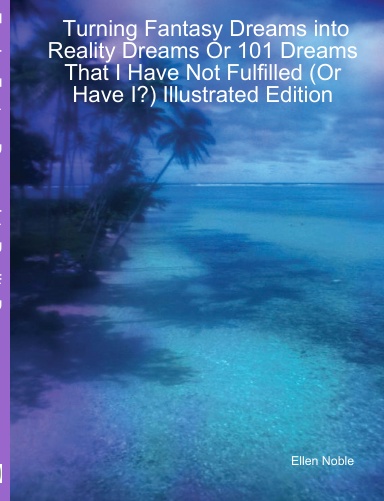 Turning Fantasy Dreams into Reality Dreams Or 101 Dreams That I Have Not Fulfilled (Or Have I?) Illustrated Edition