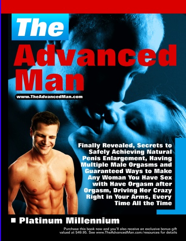 The Advanced Man: Finally Revealed, Secrets to Safely Achieving Natural Penis Enlargement, Having Multiple Male Orgasms and Guaranteed Ways to Make Any Woman You Have Sex with Have Orgasm after Orgasm, Driving Her Crazy Right in Your Arms, Every Time! II