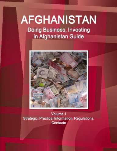Afghanistan: Doing Business, Investing in Afghanistan Guide Volume 1 Strategic, Practical Information, Regulations, Contacts