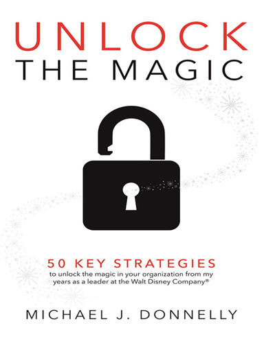Unlock the Magic: 50 Key Strategies to Unlock the Magic In Your Organization from My Years As a Leader At the Walt Disney Company©
