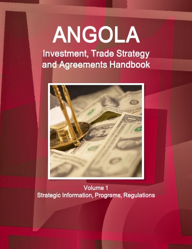 Angola Investment, Trade Strategy and Agreements Handbook  Volume 1 Strategic Information, Programs, Regulations