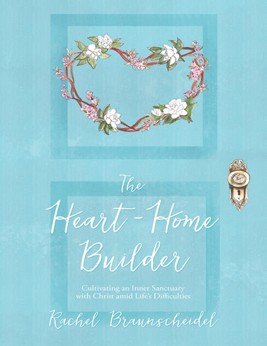 The Heart-Home Builder: Cultivating an Inner Sanctuary With Christ Amid Life’s Difficulties